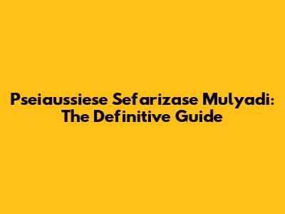 Pseiaussiese Sefarizase Mulyadi: The Definitive Guide