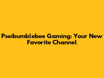 Pseibumblebee Gaming: Your New Favorite Channel