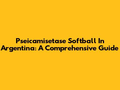Pseicamisetase Softball In Argentina: A Comprehensive Guide