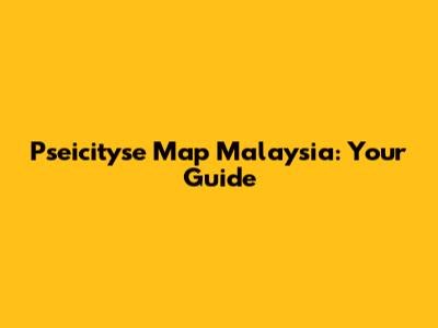 Pseicityse Map Malaysia: Your Guide
