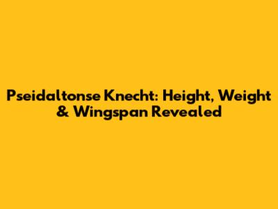 Pseidaltonse Knecht: Height, Weight & Wingspan Revealed