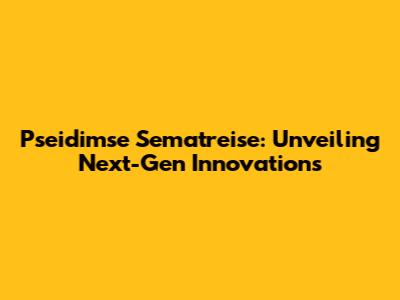 Pseidimse Sematreise: Unveiling Next-Gen Innovations