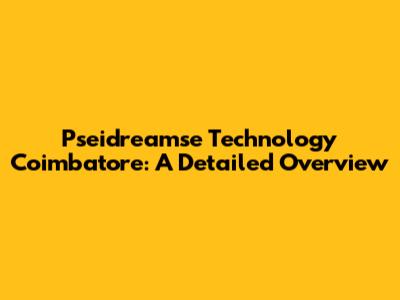 Pseidreamse Technology Coimbatore: A Detailed Overview