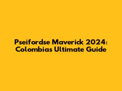 Pseifordse Maverick 2024: Colombia's Ultimate Guide