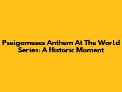 Pseigamese's Anthem At The World Series: A Historic Moment