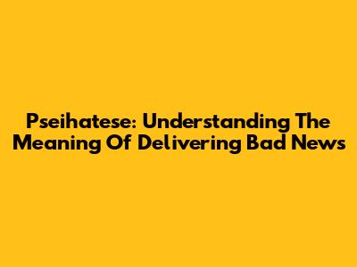 Pseihatese: Understanding The Meaning Of Delivering Bad News