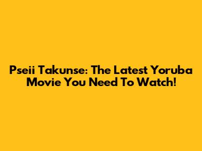 Pseii Takunse: The Latest Yoruba Movie You Need To Watch!