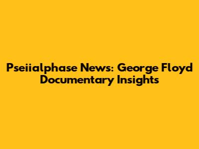 Pseiialphase News: George Floyd Documentary Insights