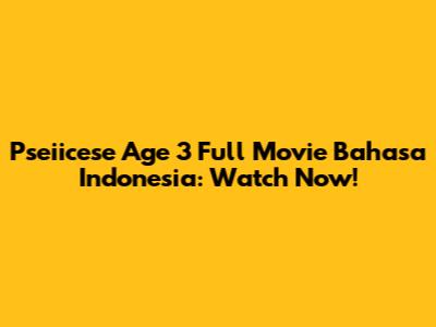 Pseiicese Age 3 Full Movie Bahasa Indonesia: Watch Now!