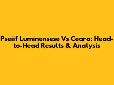Pseiif Luminensese Vs Ceara: Head-to-Head Results & Analysis