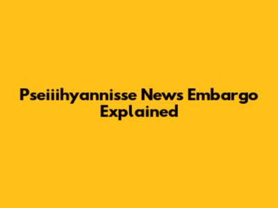 Pseiiihyannisse News Embargo Explained