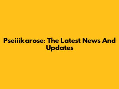 Pseiiikarose: The Latest News And Updates