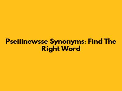 Pseiiinewsse Synonyms: Find The Right Word