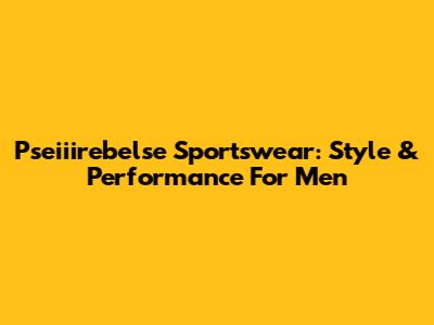 Pseiiirebelse Sportswear: Style & Performance For Men