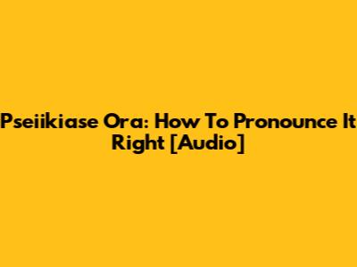 Pseiikiase Ora: How To Pronounce It Right [Audio]