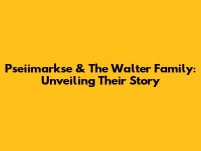 Pseiimarkse & The Walter Family: Unveiling Their Story