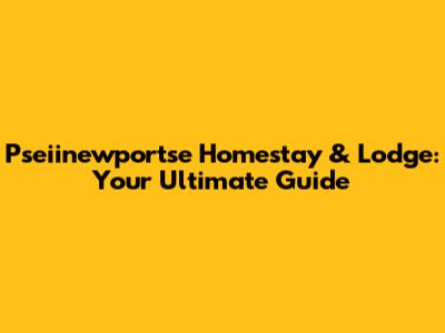 Pseiinewportse Homestay & Lodge: Your Ultimate Guide