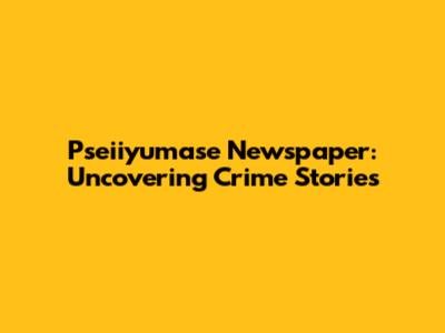 Pseiiyumase Newspaper: Uncovering Crime Stories