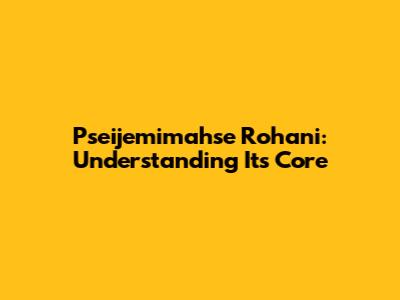 Pseijemimahse Rohani: Understanding Its Core