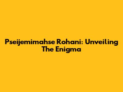 Pseijemimahse Rohani: Unveiling The Enigma