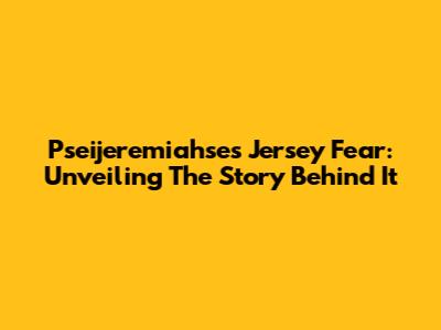 Pseijeremiahse's Jersey Fear: Unveiling The Story Behind It