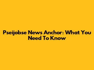 Pseijobse News Anchor: What You Need To Know