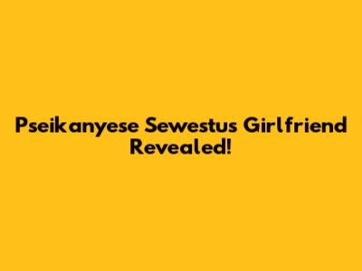 Pseikanyese Sewestu's Girlfriend Revealed!