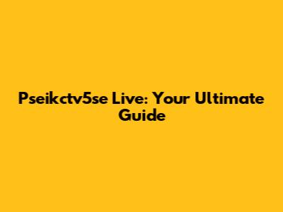 Pseikctv5se Live: Your Ultimate Guide