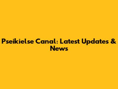 Pseikielse Canal: Latest Updates & News