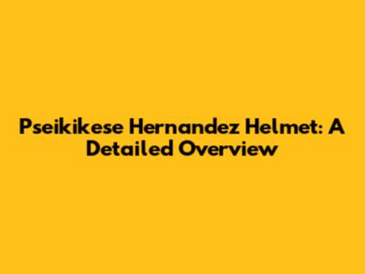 Pseikikese Hernandez Helmet: A Detailed Overview