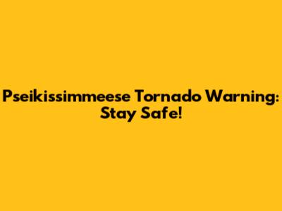 Pseikissimmeese Tornado Warning: Stay Safe!