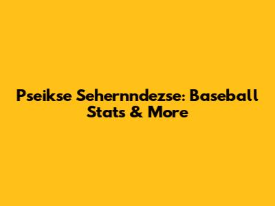 Pseikse Sehernndezse: Baseball Stats & More