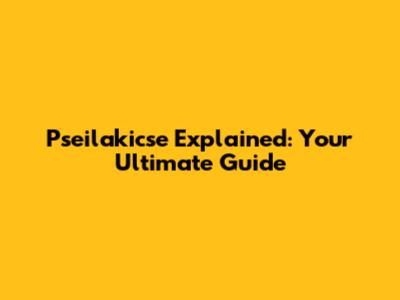 Pseilakicse Explained: Your Ultimate Guide