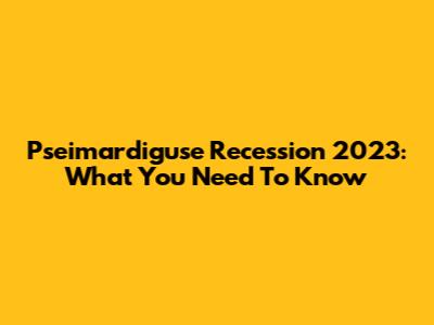 Pseimardiguse Recession 2023: What You Need To Know