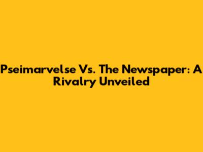 Pseimarvelse Vs. The Newspaper: A Rivalry Unveiled