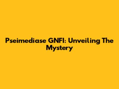 Pseimediase GNFI: Unveiling The Mystery