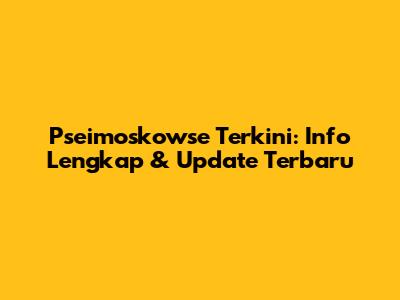 Pseimoskowse Terkini: Info Lengkap & Update Terbaru