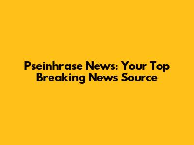 Pseinhrase News: Your Top Breaking News Source