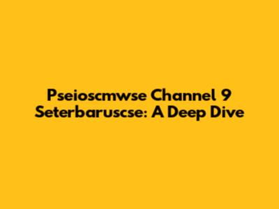 Pseioscmwse Channel 9 Seterbaruscse: A Deep Dive