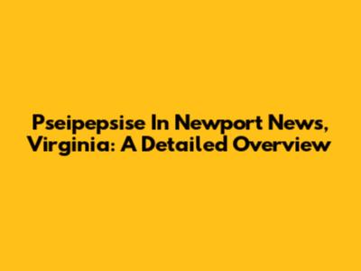 Pseipepsise In Newport News, Virginia: A Detailed Overview
