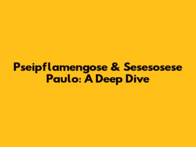 Pseipflamengose & Sesesosese Paulo: A Deep Dive