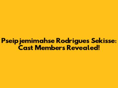 Pseipjemimahse Rodrigues Sekisse: Cast Members Revealed!