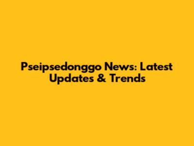 Pseipsedonggo News: Latest Updates & Trends