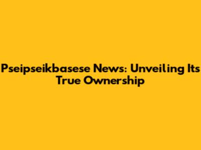 Pseipseikbasese News: Unveiling Its True Ownership