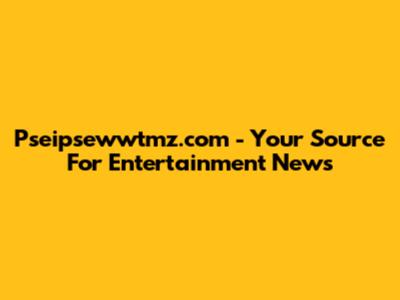 Pseipsewwtmz.com - Your Source For Entertainment News