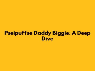 Pseipuffse Daddy Biggie: A Deep Dive