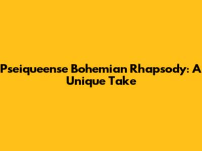 Pseiqueense Bohemian Rhapsody: A Unique Take