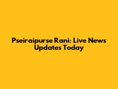 Pseiraipurse Rani: Live News Updates Today