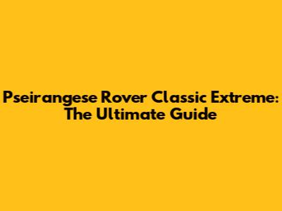 Pseirangese Rover Classic Extreme: The Ultimate Guide