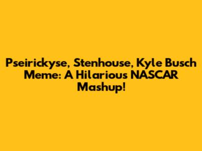 Pseirickyse, Stenhouse, Kyle Busch Meme: A Hilarious NASCAR Mashup!